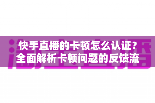 快手直播的卡顿怎么认证?全面解析卡顿问题的反馈流程、认证渠道与高效解决方案 快手直播的卡顿怎么认证?全面解析卡顿问题的反馈流程、认证渠道与高效解决方案
