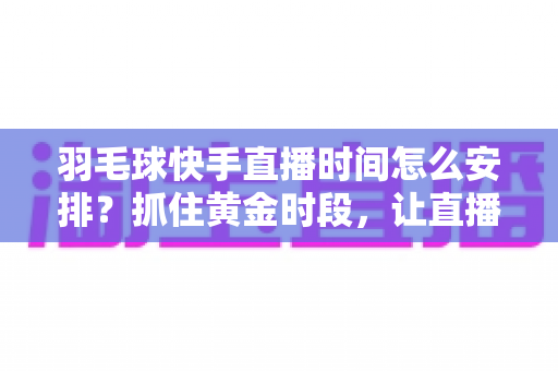 羽毛球快手直播时间怎么安排？抓住黄金时段，让直播间人气稳步增长的实用攻略