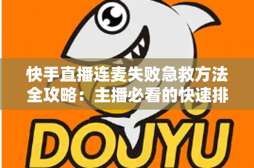 快手直播连麦失败急救方法全攻略：主播必看的快速排查与自救指南