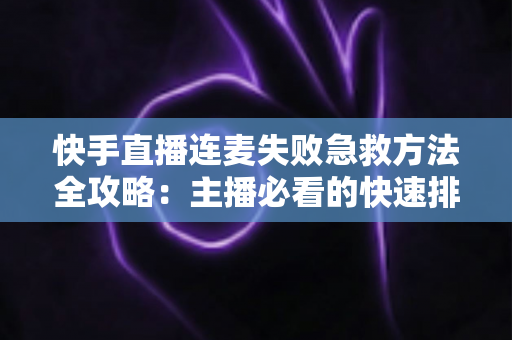 快手直播连麦失败急救方法全攻略：主播必看的快速排查与自救指南