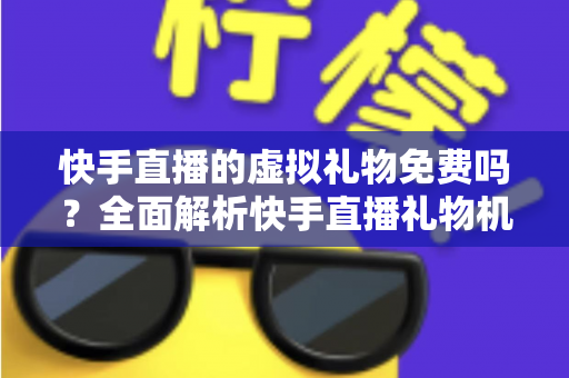 快手直播的虚拟礼物免费吗？全面解析快手直播礼物机制与消费指南