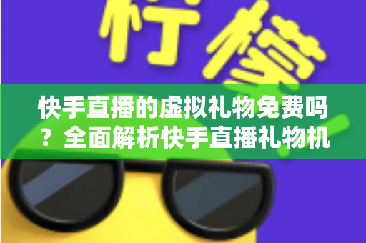 快手直播的虚拟礼物免费吗？全面解析快手直播礼物机制与消费指南