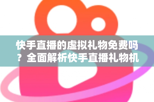 快手直播的虚拟礼物免费吗？全面解析快手直播礼物机制与消费指南