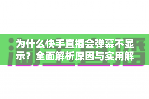 为什么快手直播会弹幕不显示?全面解析原因与实用解决方案指南 为什么快手直播会弹幕不显示?全面解析原因与实用解决方案指南