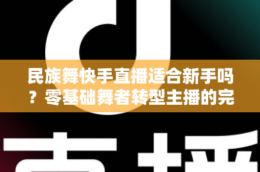民族舞快手直播适合新手吗？零基础舞者转型主播的完整入门指南