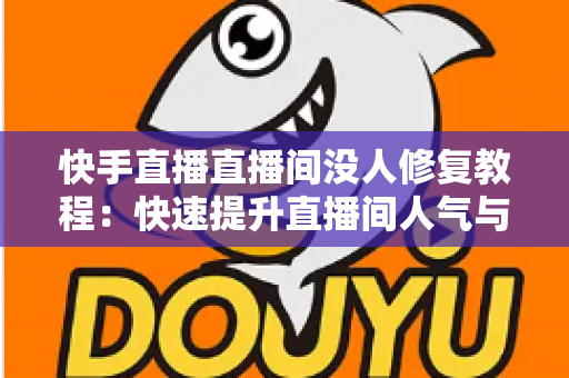 快手直播直播间没人修复教程：快速提升直播间人气与流量的实战指南