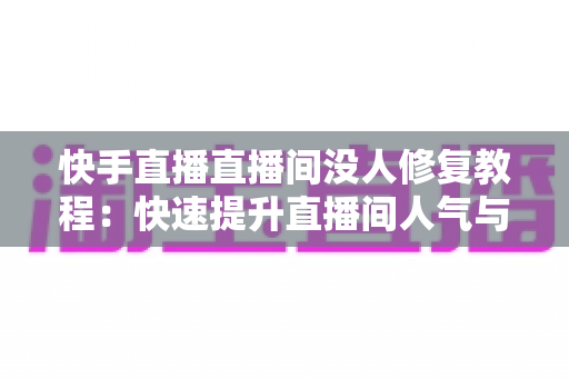 快手直播直播间没人修复教程：快速提升直播间人气与流量的实战指南