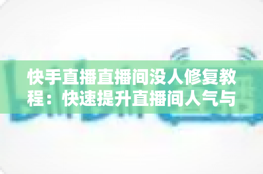 快手直播直播间没人修复教程：快速提升直播间人气与流量的实战指南