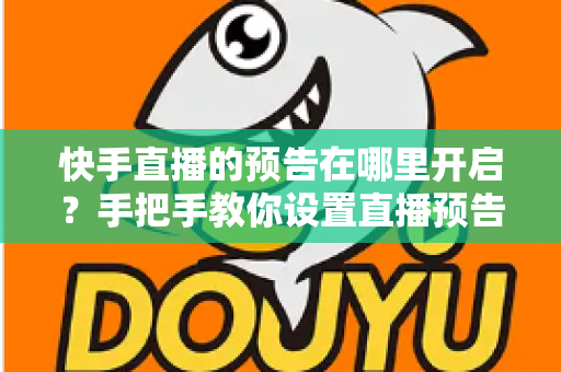 快手直播的预告在哪里开启？手把手教你设置直播预告，轻松提升直播间人气