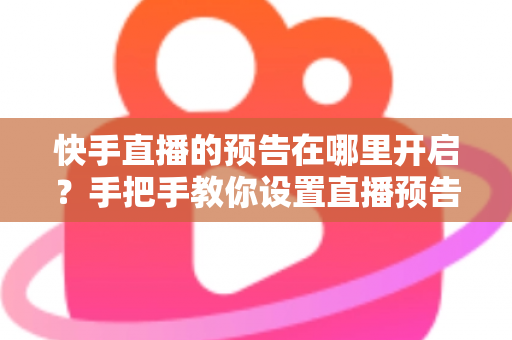快手直播的预告在哪里开启？手把手教你设置直播预告，轻松提升直播间人气