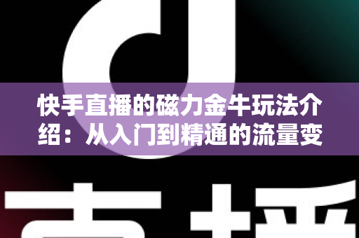 快手直播的磁力金牛玩法介绍:从入门到精通的流量变现实战指南 快手直播的磁力金牛玩法介绍:从入门到精通的流量变现实战指南