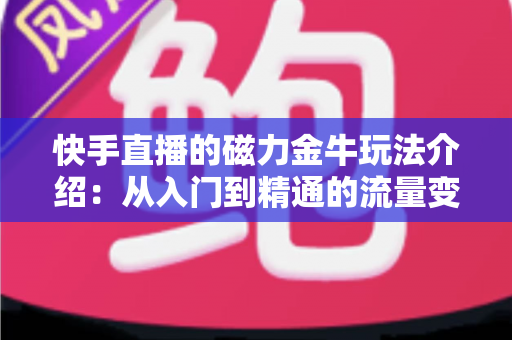 快手直播的磁力金牛玩法介绍：从入门到精通的流量变现实战指南