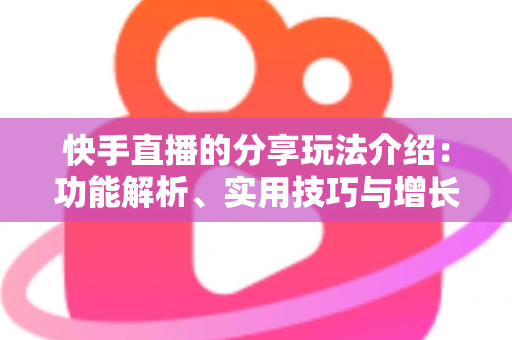 快手直播的分享玩法介绍:功能解析、实用技巧与增长指南一文看懂 快手直播的分享玩法介绍:功能解析、实用技巧与增长指南一文看懂