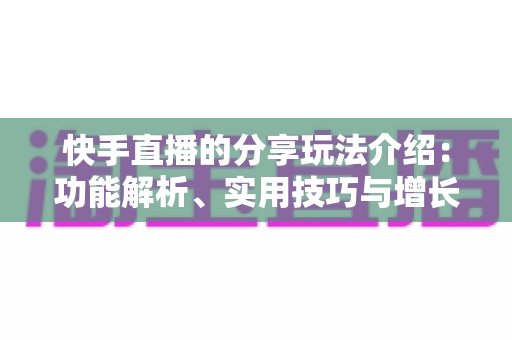快手直播的分享玩法介绍:功能解析、实用技巧与增长指南一文看懂 快手直播的分享玩法介绍:功能解析、实用技巧与增长指南一文看懂