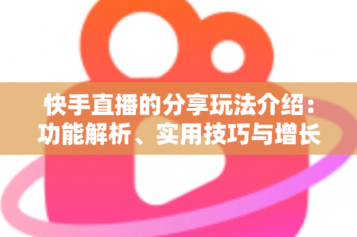 快手直播的分享玩法介绍：功能解析、实用技巧与增长指南一文看懂