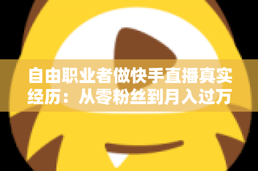 自由职业者做快手直播真实经历：从零粉丝到月入过万，我的转型之路与实战干货全记录