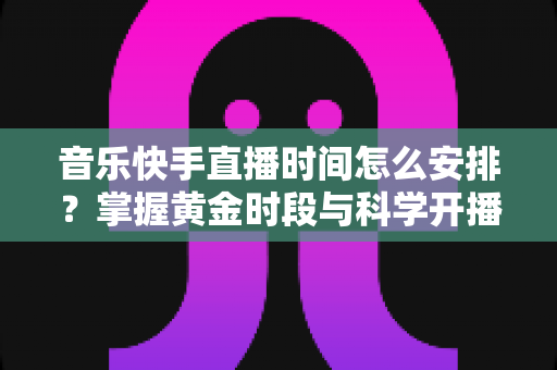 音乐快手直播时间怎么安排?掌握黄金时段与科学开播策略的完整运营指南 音乐快手直播时间怎么安排?掌握黄金时段与科学开播策略的完整运营指南