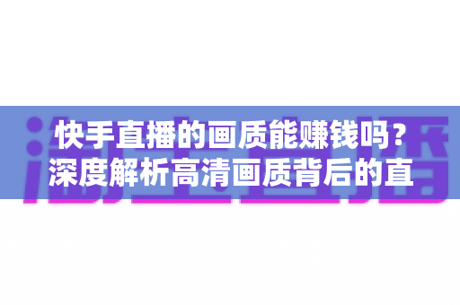 快手直播的画质能赚钱吗？深度解析高清画质背后的直播变现密码