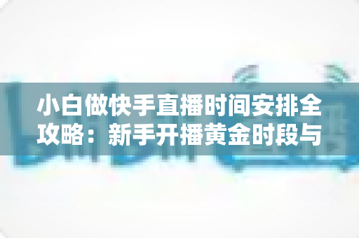 小白做快手直播时间安排全攻略：新手开播黄金时段与科学规划指南
