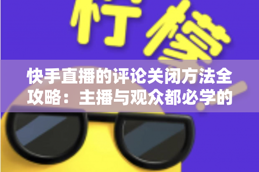 快手直播的评论关闭方法全攻略：主播与观众都必学的评论管理实用技巧