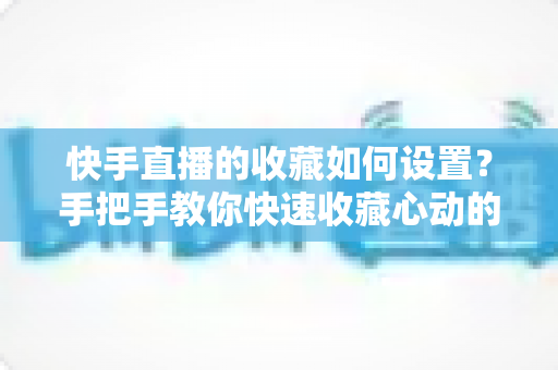 快手直播的收藏如何设置?手把手教你快速收藏心动的直播间,不错过任何精彩内容 快手直播的收藏如何设置?手把手教你快速收藏心动的直播间,不错过任何精彩内容