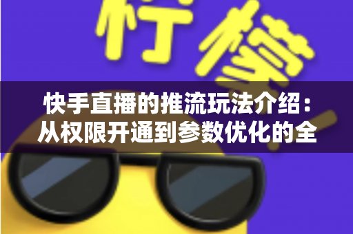 快手直播的推流玩法介绍:从权限开通到参数优化的全流程实战指南 快手直播的推流玩法介绍:从权限开通到参数优化的全流程实战指南