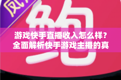 游戏快手直播收入怎么样?全面解析快手游戏主播的真实赚钱方式与收入水平 游戏快手直播收入怎么样?全面解析快手游戏主播的真实赚钱方式与收入水平