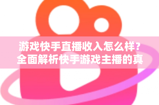 游戏快手直播收入怎么样？全面解析快手游戏主播的真实赚钱方式与收入水平