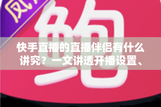 快手直播的直播伴侣有什么讲究?一文讲透开播设置、使用技巧与避坑指南 快手直播的直播伴侣有什么讲究?一文讲透开播设置、使用技巧与避坑指南