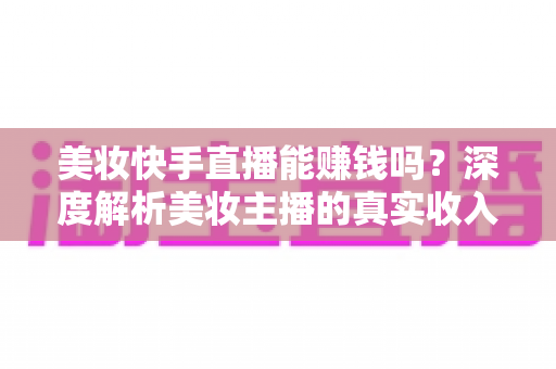 美妆快手直播能赚钱吗？深度解析美妆主播的真实收入与变现全攻略