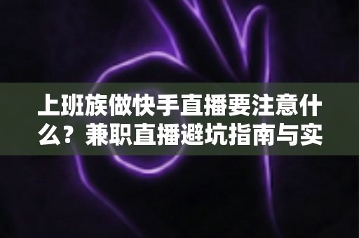 上班族做快手直播要注意什么？兼职直播避坑指南与实用技巧全解析