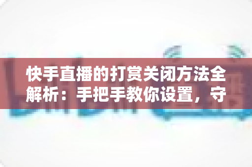快手直播的打赏关闭方法全解析:手把手教你设置,守护理性消费与绿色直播体验 快手直播的打赏关闭方法全解析:手把手教你设置,守护理性消费与绿色直播体验