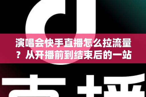演唱会快手直播怎么拉流量?从开播前到结束后的一站式引流涨粉实战指南 演唱会快手直播怎么拉流量?从开播前到结束后的一站式引流涨粉实战指南