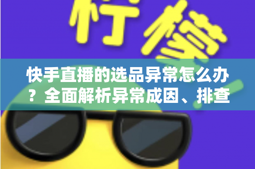 快手直播的选品异常怎么办?全面解析异常成因、排查步骤与实用解决方案 快手直播的选品异常怎么办?全面解析异常成因、排查步骤与实用解决方案