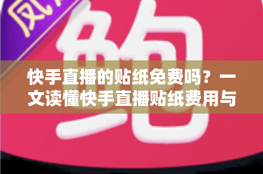 快手直播的贴纸免费吗？一文读懂快手直播贴纸费用与使用全攻略