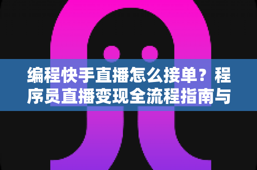 编程快手直播怎么接单?程序员直播变现全流程指南与实战技巧详解 编程快手直播怎么接单?程序员直播变现全流程指南与实战技巧详解
