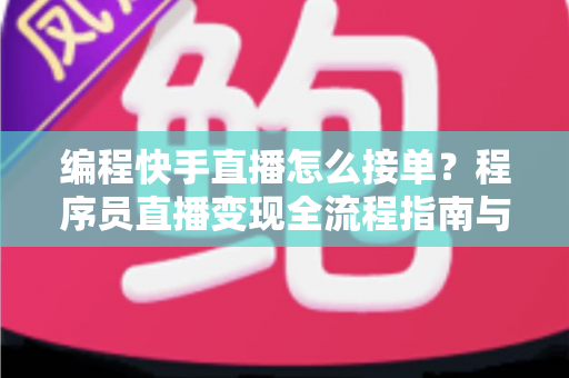 编程快手直播怎么接单？程序员直播变现全流程指南与实战技巧详解