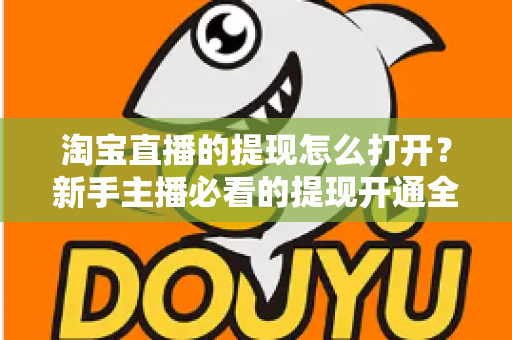 淘宝直播的提现怎么打开？新手主播必看的提现开通全流程与实操指南