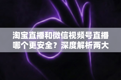 淘宝直播和微信视频号直播哪个更安全?深度解析两大直播购物平台的安全保障与避坑指南 淘宝直播和微信视频号直播哪个更安全?深度解析两大直播购物平台的安全保障与避坑指南