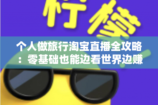 个人做旅行淘宝直播全攻略:零基础也能边看世界边赚钱的实战指南 个人做旅行淘宝直播全攻略:零基础也能边看世界边赚钱的实战指南