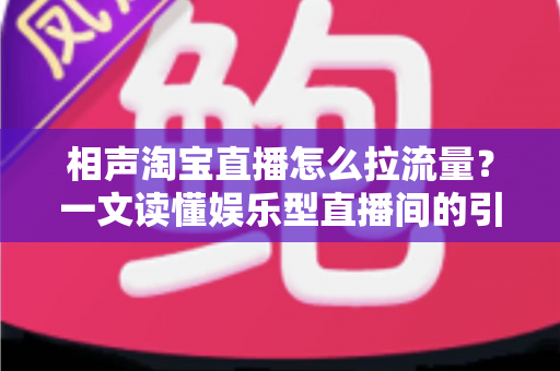 相声淘宝直播怎么拉流量？一文读懂娱乐型直播间的引流密码