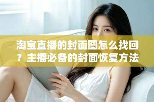 淘宝直播的封面图怎么找回？主播必备的封面恢复方法与防丢失全攻略