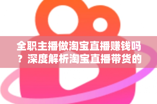 全职主播做淘宝直播赚钱吗？深度解析淘宝直播带货的真实收入与从业前景