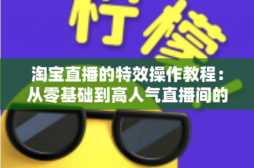 淘宝直播的特效操作教程：从零基础到高人气直播间的完整实战指南