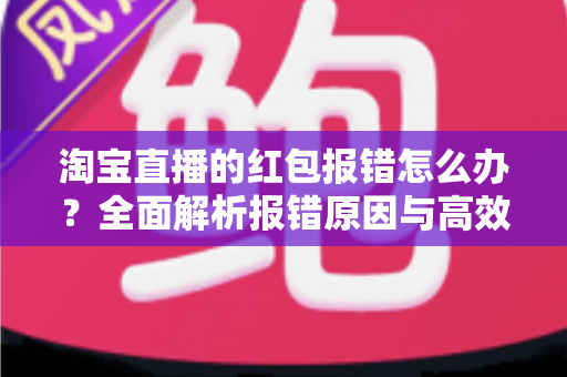 淘宝直播的红包报错怎么办？全面解析报错原因与高效解决方案