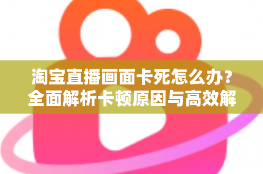 淘宝直播画面卡死怎么办？全面解析卡顿原因与高效解决方案