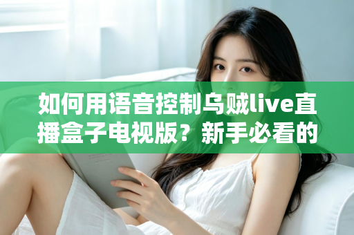 如何用语音控制乌贼live直播盒子电视版？新手必看的完整操作指南与实用技巧