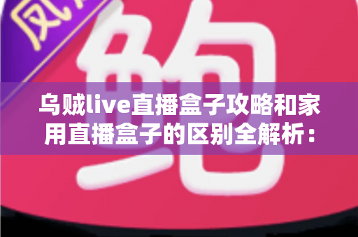 乌贼live直播盒子攻略和家用直播盒子的区别全解析：一文读懂如何选对直播设备