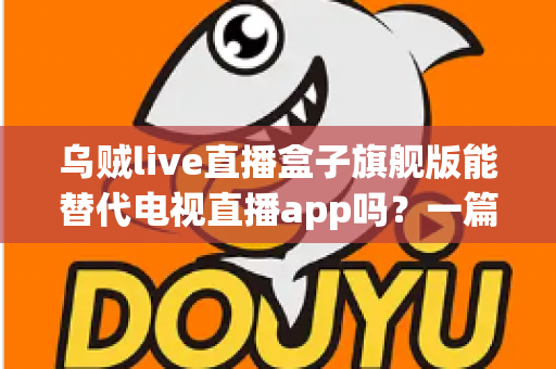 乌贼live直播盒子旗舰版能替代电视直播app吗？一篇看懂直播盒子与电视直播软件的深度对比指南