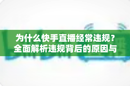为什么快手直播经常违规？全面解析违规背后的原因与实用避坑指南